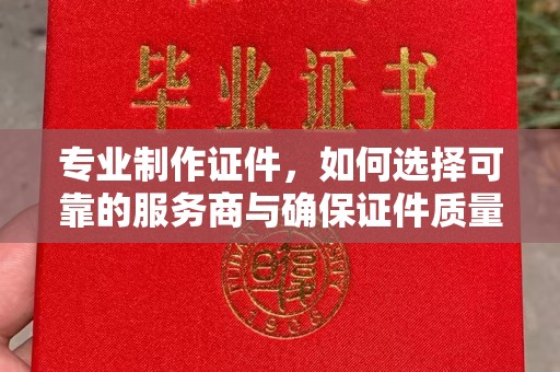 西峡专业制作证件，如何选择可靠的服务商与确保证件质量