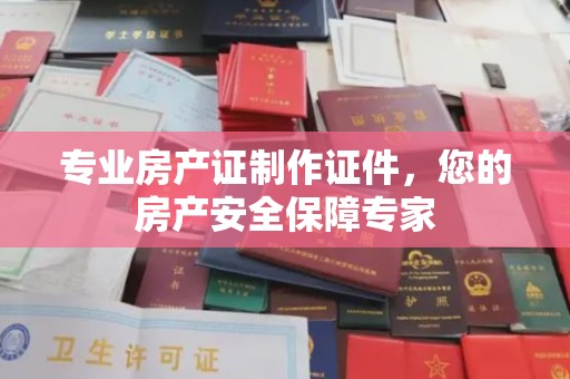 靖江专业房产证制作证件，您的房产安全保障专家