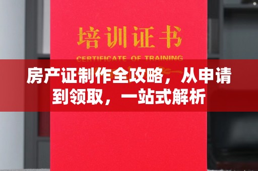 亚东房产证制作全攻略，从申请到领取，一站式解析
