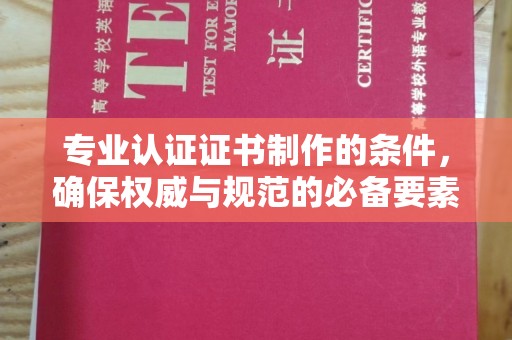 蛟河专业认证证书制作的条件，确保权威与规范的必备要素